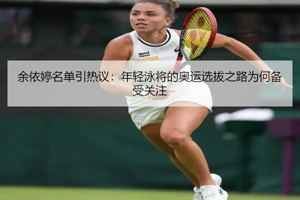 余依婷名单引热议：年轻泳将的奥运选拔之路为何备受关注